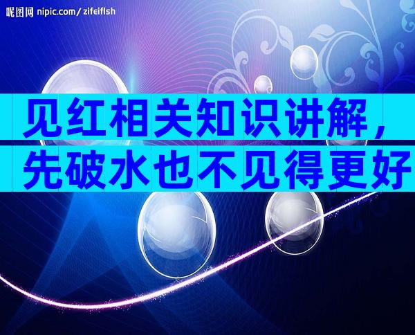 见红相关知识讲解，先破水也不见得更好生