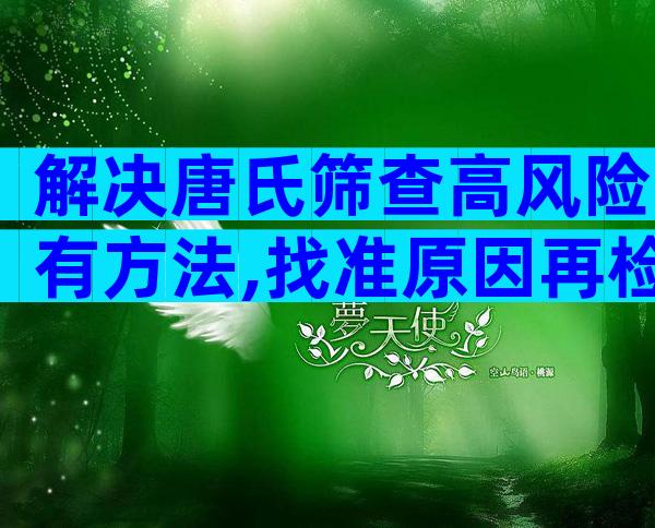 解决唐氏筛查高风险有方法,找准原因再检查才最科学