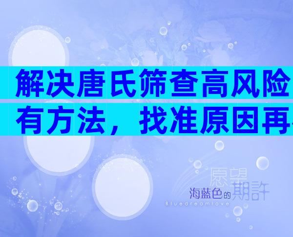 解决唐氏筛查高风险有方法，找准原因再检查才最科学