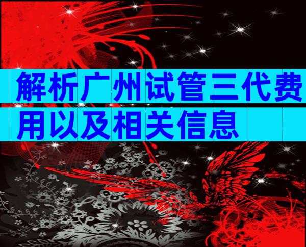 解析广州试管三代费用以及相关信息