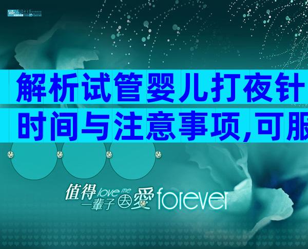 解析试管婴儿打夜针时间与注意事项,可服用药物缓解术后不适!