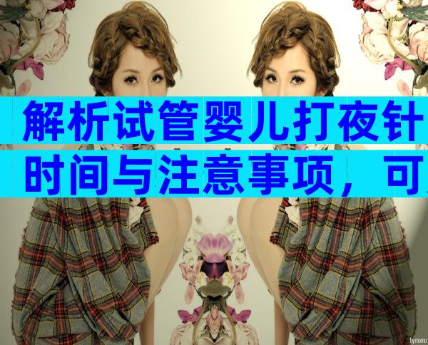 解析试管婴儿打夜针时间与注意事项，可服用药物缓解术后不适！