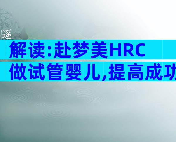 解读:赴梦美HRC做试管婴儿,提高成功率得了解这3个方法