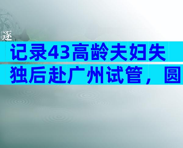 记录43高龄夫妇失独后赴广州试管，圆生育梦！