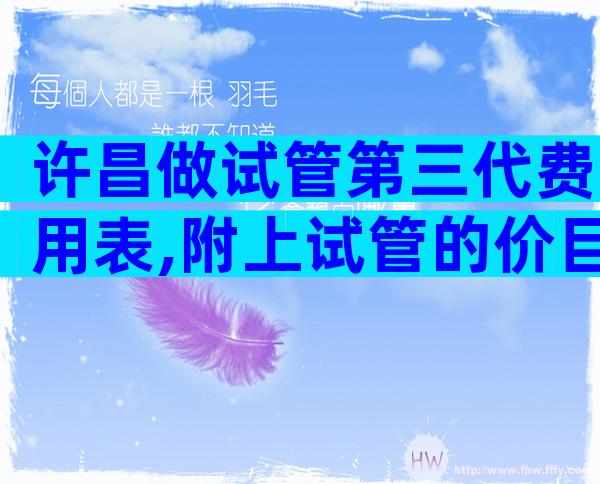 许昌做试管第三代费用表,附上试管的价目表