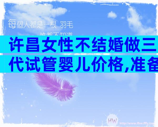 许昌女性不结婚做三代试管婴儿价格,准备13万足以
