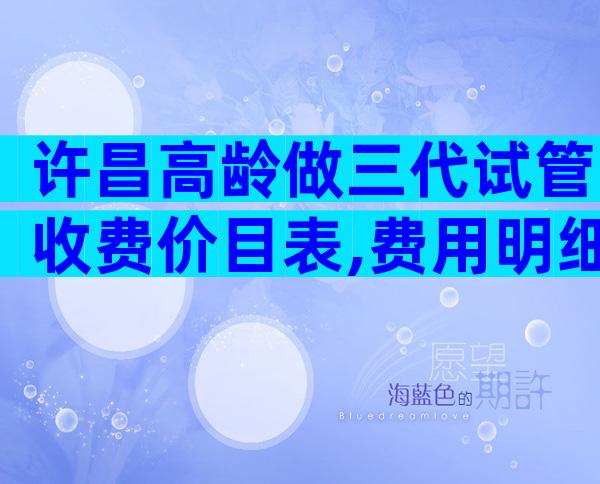 许昌高龄做三代试管收费价目表,费用明细怎么样