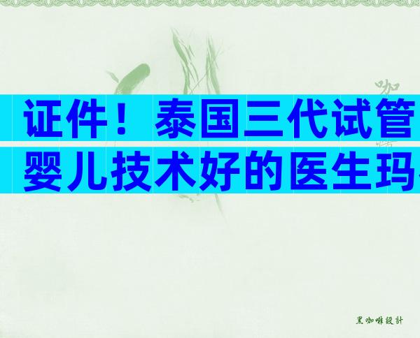 证件！泰国三代试管婴儿技术好的医生玛祖，为您做试管婴儿要准备什么