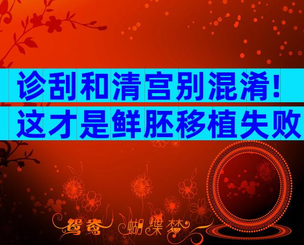诊刮和清宫别混淆!这才是鲜胚移植失败为什么刮宫的原因