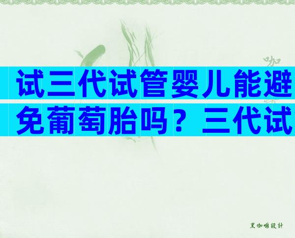 试三代试管婴儿能避免葡萄胎吗？三代试管葡萄胎几率多大？