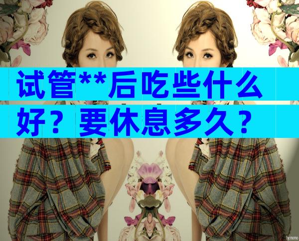 试管**后吃些什么好？要休息多久？