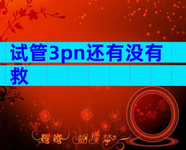 试管3pn还有没有救