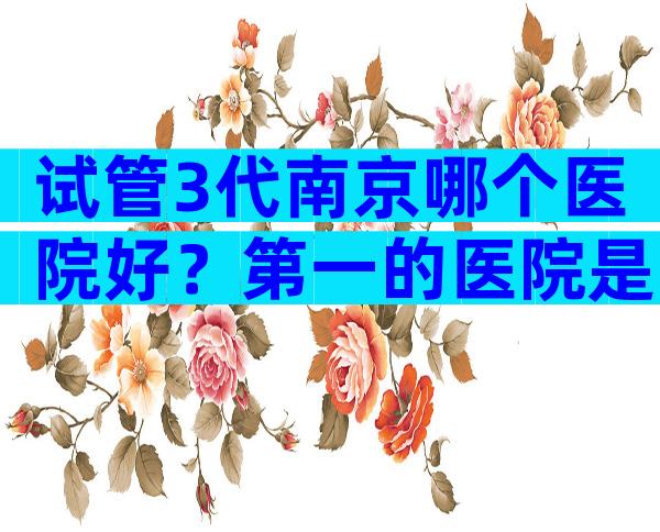 试管3代南京哪个医院好？第一的医院是哪家