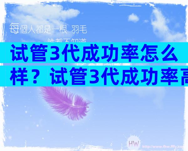 试管3代成功率怎么样？试管3代成功率高吗？
