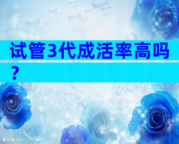 试管3代成活率高吗？