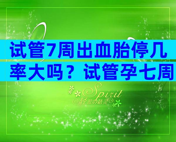 试管7周出血胎停几率大吗？试管孕七周出血