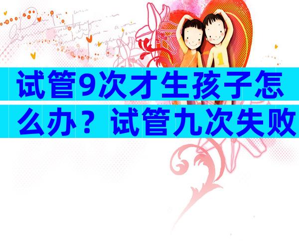试管9次才生孩子怎么办？试管九次失败
