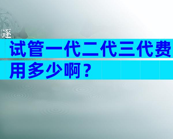 试管一代二代三代费用多少啊？