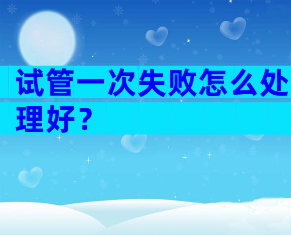 试管一次失败怎么处理好？