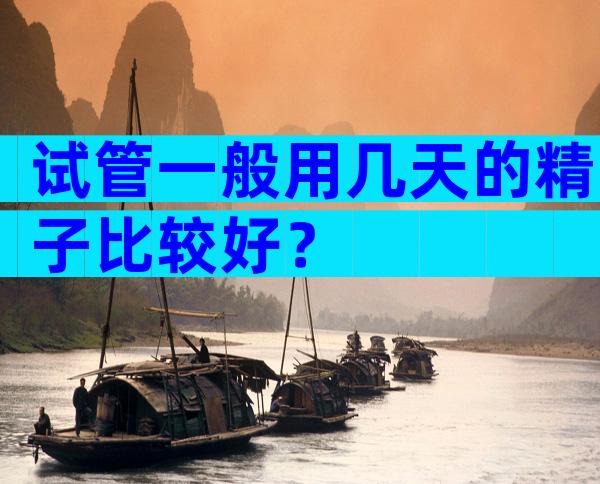 试管一般用几天的精子比较好？