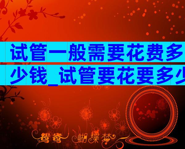 试管一般需要花费多少钱_试管要花要多少钱