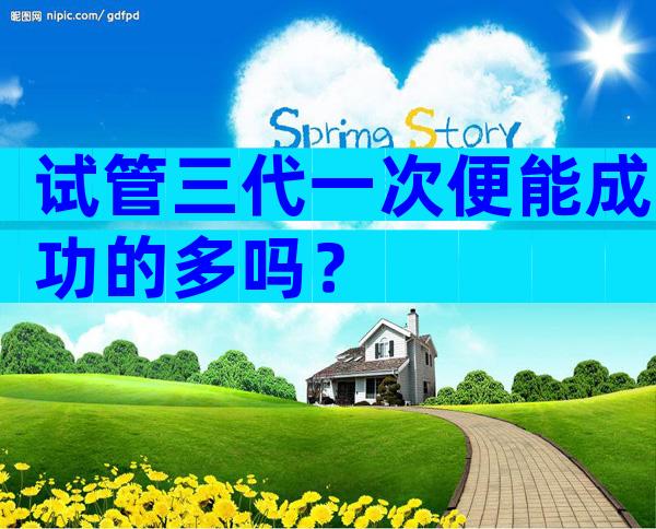 试管三代一次便能成功的多吗？