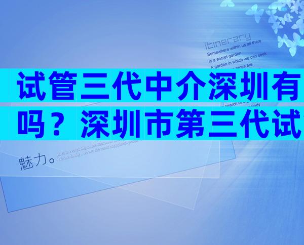 试管三代中介深圳有吗？深圳市第三代试管婴儿哪里有？