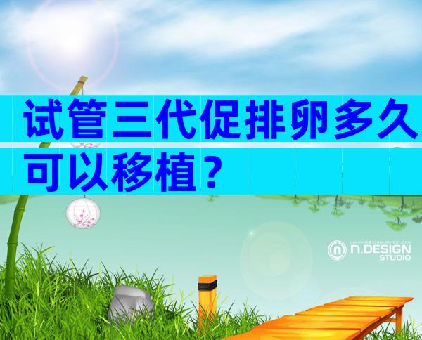 试管三代促排卵多久可以移植？