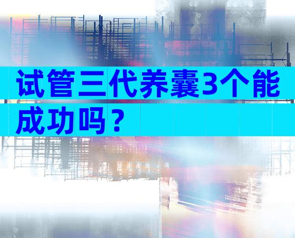 试管三代养囊3个能成功吗？