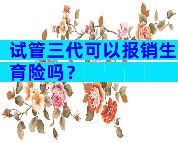 试管三代可以报销生育险吗？