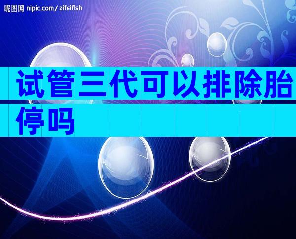 试管三代可以排除胎停吗