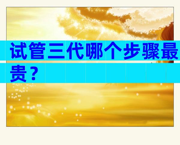 试管三代哪个步骤最贵？