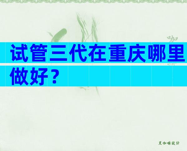 试管三代在重庆哪里做好？