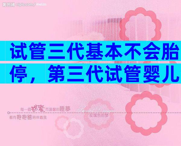 试管三代基本不会胎停，第三代试管婴儿会胎停吗？
