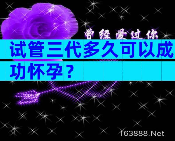 试管三代多久可以成功怀孕？