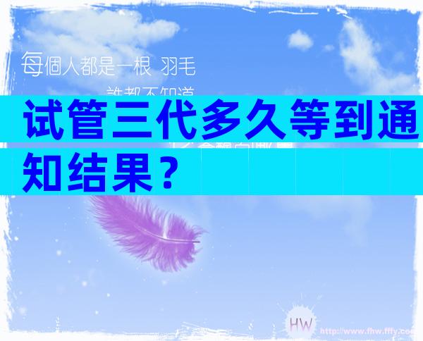 试管三代多久等到通知结果？