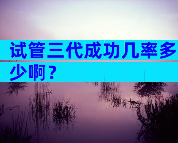 试管三代成功几率多少啊？