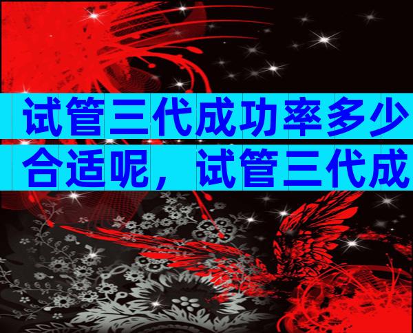 试管三代成功率多少合适呢，试管三代成功率多少合适呢