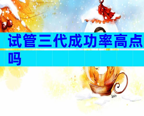 试管三代成功率高点吗