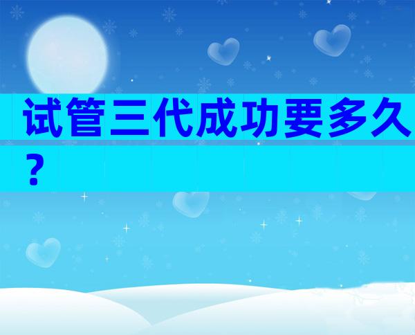 试管三代成功要多久？