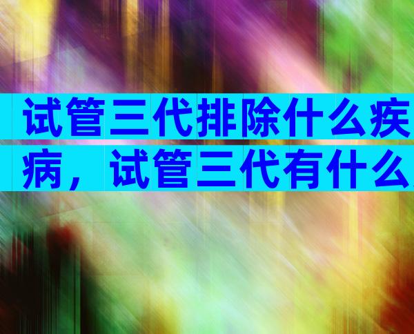 试管三代排除什么疾病，试管三代有什么风险