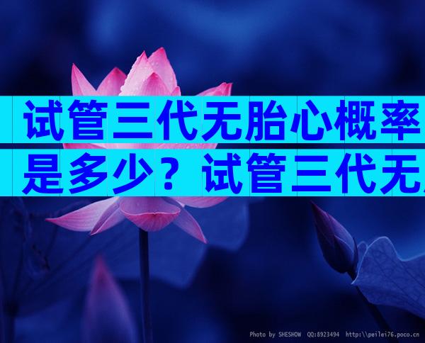 试管三代无胎心概率是多少？试管三代无胎心概率是多少啊？