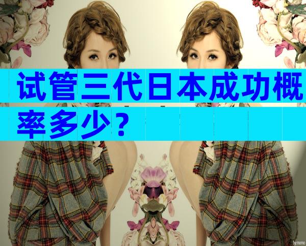 试管三代日本成功概率多少？