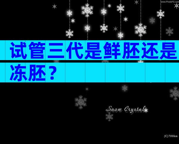 试管三代是鲜胚还是冻胚？
