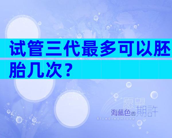试管三代最多可以胚胎几次？