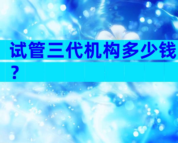试管三代机构多少钱？