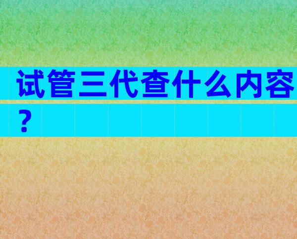 试管三代查什么内容？