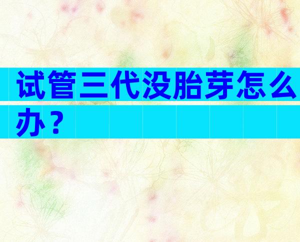 试管三代没胎芽怎么办？