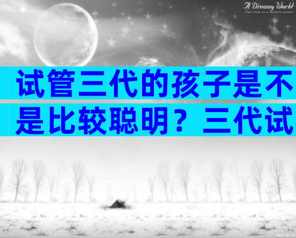 试管三代的孩子是不是比较聪明？三代试管宝宝