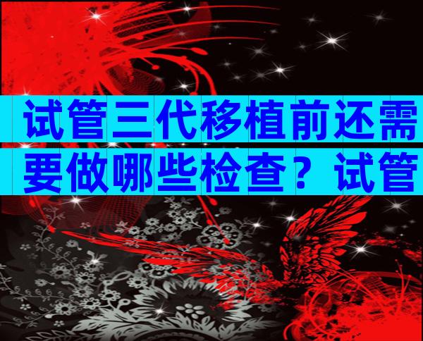 试管三代移植前还需要做哪些检查？试管三代移植前还需要做哪些检查呢？
